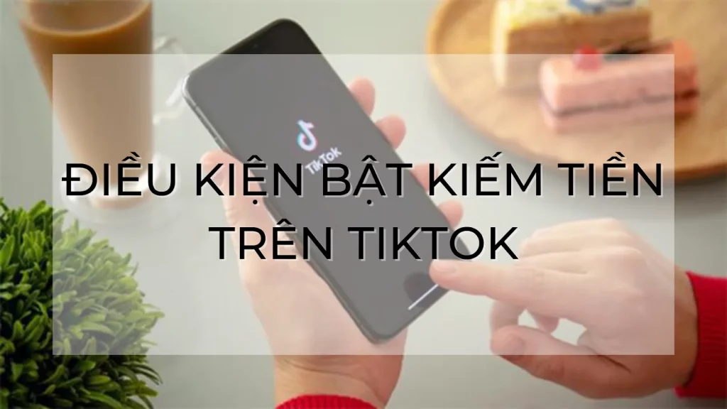 Các điều kiện cần có để bật kiếm tiền trên Tiktok
